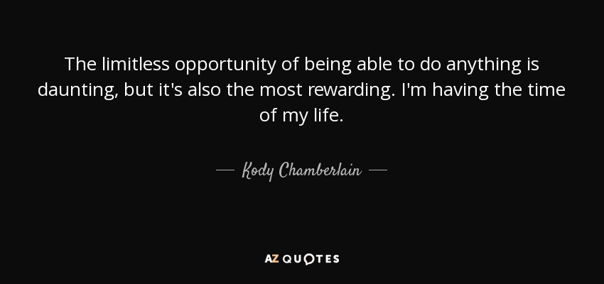 The limitless opportunity of being able to do anything is daunting, but it's also the most rewarding. I'm having the time of my life. - Kody Chamberlain