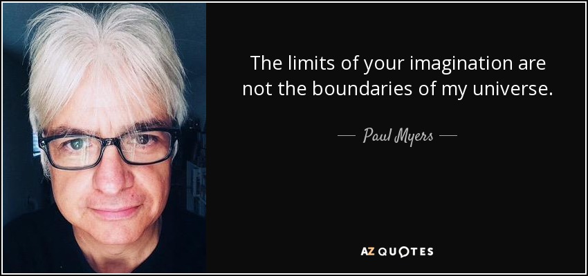 The limits of your imagination are not the boundaries of my universe. - Paul Myers