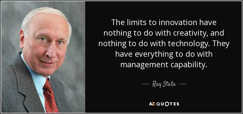 The limits to innovation have nothing to do with creativity, and nothing to do with technology. They have everything to do with management capability. - Ray Stata