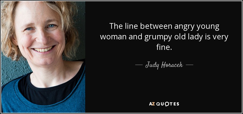 The line between angry young woman and grumpy old lady is very fine. - Judy Horacek