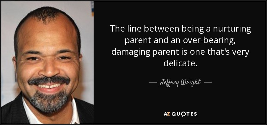 The line between being a nurturing parent and an over-bearing, damaging parent is one that's very delicate. - Jeffrey Wright