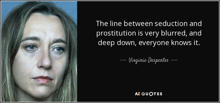 The line between seduction and prostitution is very blurred, and deep down, everyone knows it. - Virginie Despentes