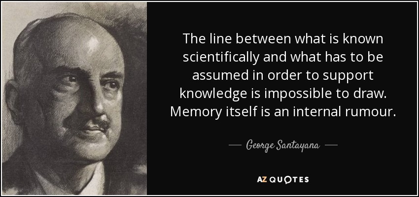The line between what is known scientifically and what has to be assumed in order to support knowledge is impossible to draw. Memory itself is an internal rumour. - George Santayana