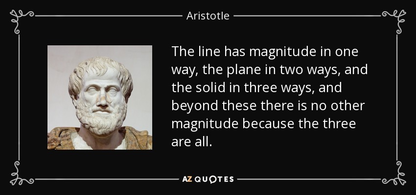 The line has magnitude in one way, the plane in two ways, and the solid in three ways, and beyond these there is no other magnitude because the three are all. - Aristotle