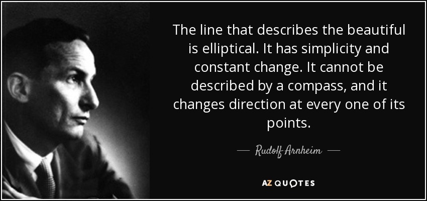 The line that describes the beautiful is elliptical. It has simplicity and constant change. It cannot be described by a compass, and it changes direction at every one of its points. - Rudolf Arnheim