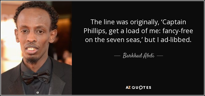 The line was originally, ‘Captain Phillips, get a load of me: fancy-free on the seven seas,’ but I ad-libbed. - Barkhad Abdi