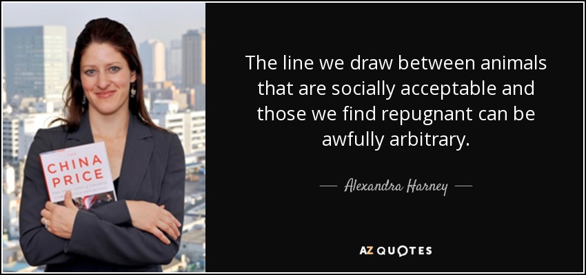 The line we draw between animals that are socially acceptable and those we find repugnant can be awfully arbitrary. - Alexandra Harney