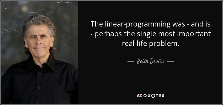 The linear-programming was - and is - perhaps the single most important real-life problem. - Keith Devlin