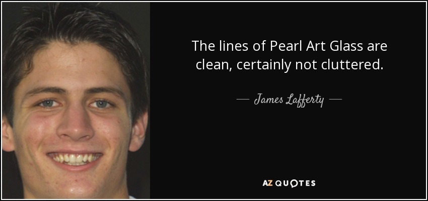 The lines of Pearl Art Glass are clean, certainly not cluttered. - James Lafferty