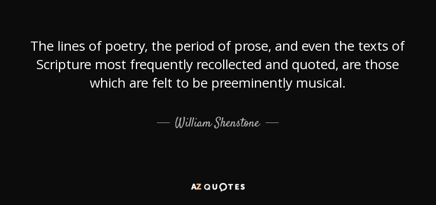 The lines of poetry, the period of prose, and even the texts of Scripture most frequently recollected and quoted, are those which are felt to be preeminently musical. - William Shenstone