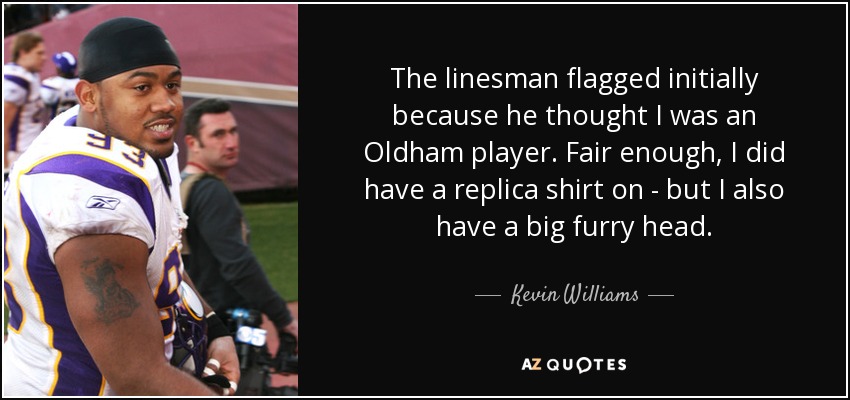 The linesman flagged initially because he thought I was an Oldham player. Fair enough, I did have a replica shirt on - but I also have a big furry head. - Kevin Williams