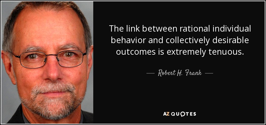 The link between rational individual behavior and collectively desirable outcomes is extremely tenuous. - Robert H. Frank