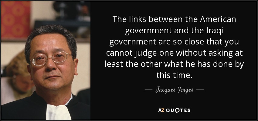 The links between the American government and the Iraqi government are so close that you cannot judge one without asking at least the other what he has done by this time. - Jacques Verges