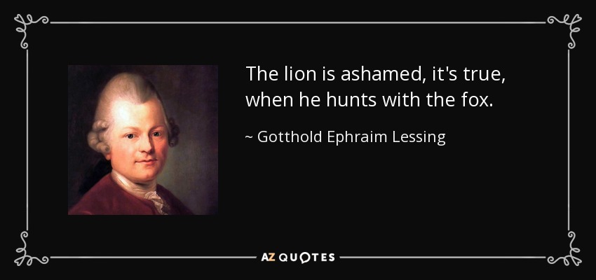 The lion is ashamed, it's true, when he hunts with the fox. - Gotthold Ephraim Lessing