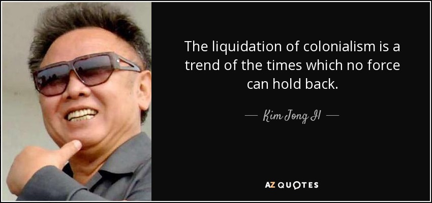 The liquidation of colonialism is a trend of the times which no force can hold back. - Kim Jong Il