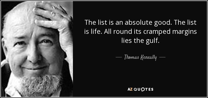 The list is an absolute good. The list is life. All round its cramped margins lies the gulf. - Thomas Keneally
