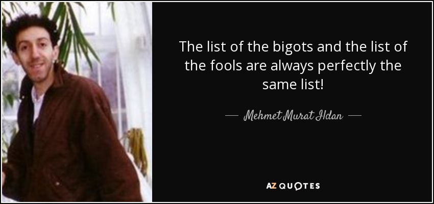 The list of the bigots and the list of the fools are always perfectly the same list! - Mehmet Murat Ildan