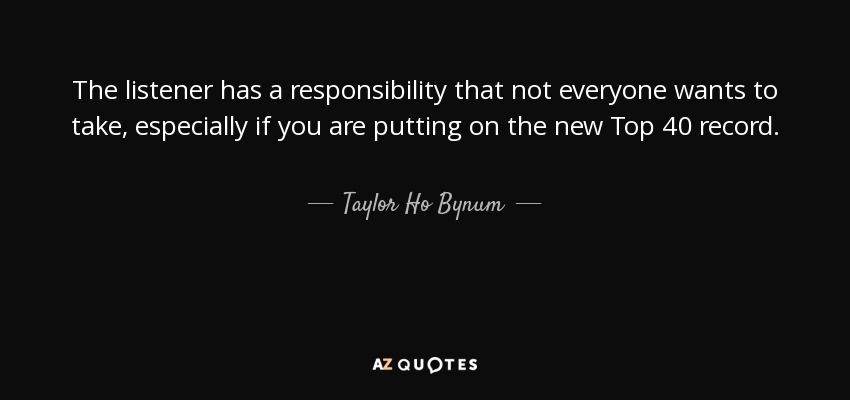 The listener has a responsibility that not everyone wants to take, especially if you are putting on the new Top 40 record. - Taylor Ho Bynum