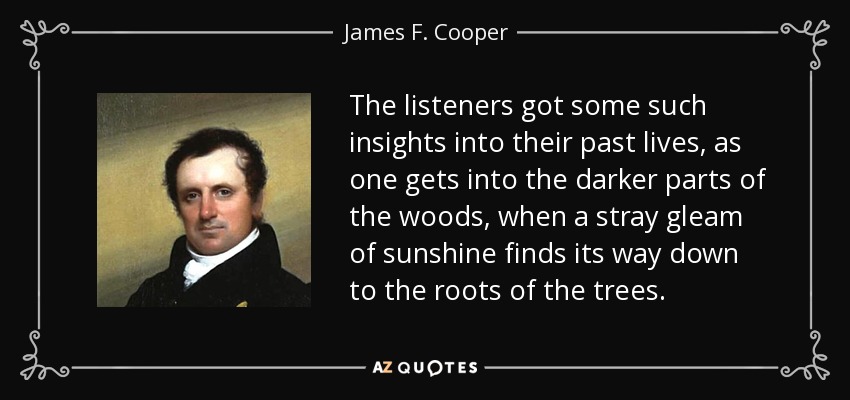 The listeners got some such insights into their past lives, as one gets into the darker parts of the woods, when a stray gleam of sunshine finds its way down to the roots of the trees. - James F. Cooper
