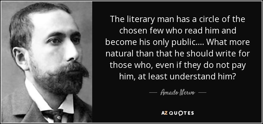 The literary man has a circle of the chosen few who read him and become his only public. . . . What more natural than that he should write for those who, even if they do not pay him, at least understand him? - Amado Nervo