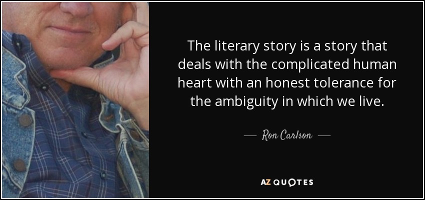 The literary story is a story that deals with the complicated human heart with an honest tolerance for the ambiguity in which we live. - Ron Carlson