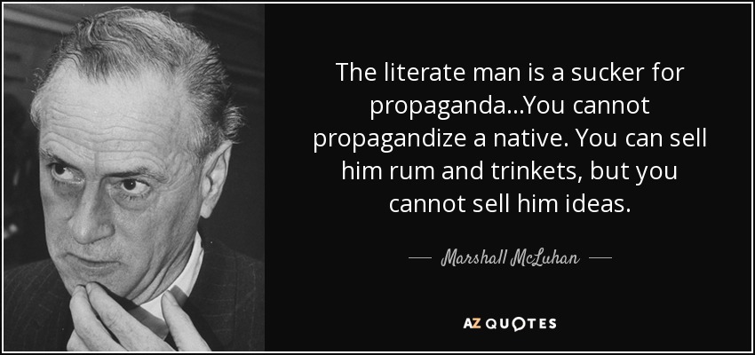 The literate man is a sucker for propaganda...You cannot propagandize a native. You can sell him rum and trinkets, but you cannot sell him ideas. - Marshall McLuhan