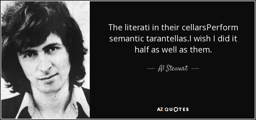 The literati in their cellarsPerform semantic tarantellas.I wish I did it half as well as them. - Al Stewart