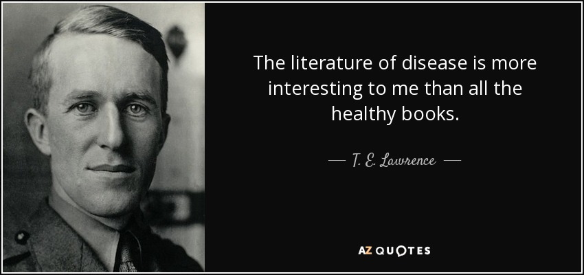 The literature of disease is more interesting to me than all the healthy books. - T. E. Lawrence