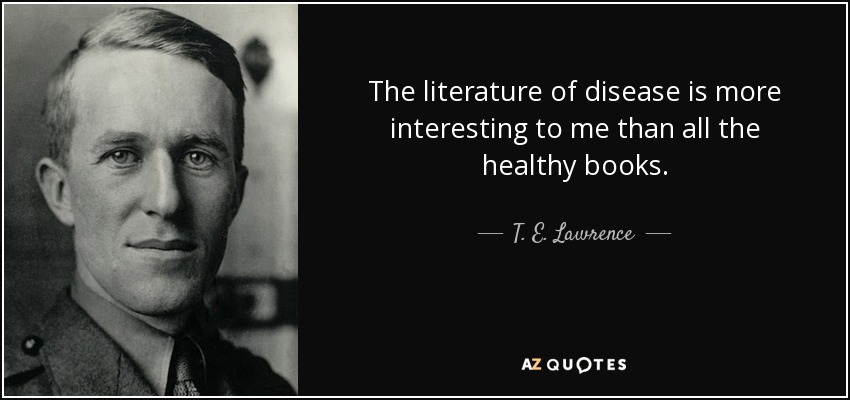 The literature of disease is more interesting to me than all the healthy books. - T. E. Lawrence