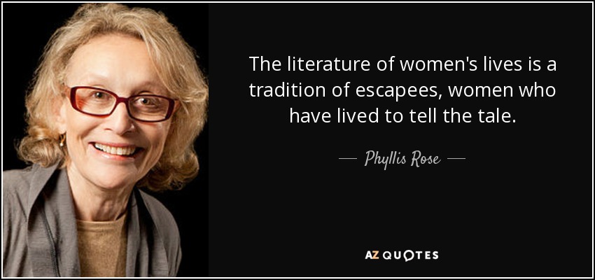 The literature of women's lives is a tradition of escapees, women who have lived to tell the tale. - Phyllis Rose