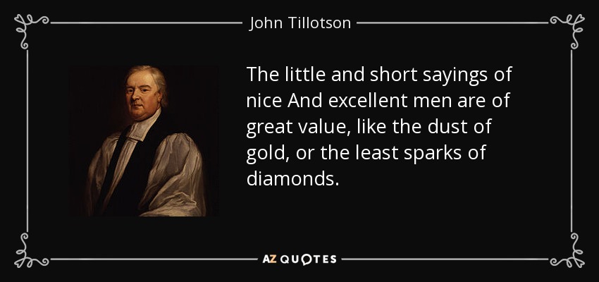The little and short sayings of nice And excellent men are of great value, like the dust of gold, or the least sparks of diamonds. - John Tillotson