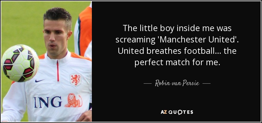 The little boy inside me was screaming 'Manchester United'. United breathes football... the perfect match for me. - Robin van Persie