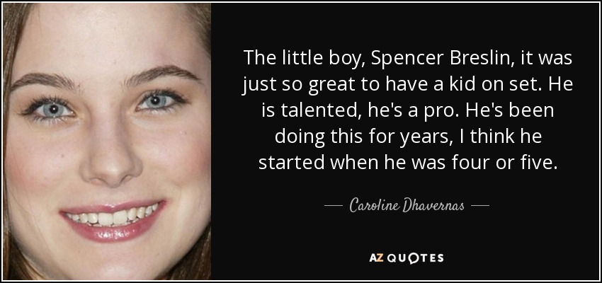The little boy, Spencer Breslin, it was just so great to have a kid on set. He is talented, he's a pro. He's been doing this for years, I think he started when he was four or five. - Caroline Dhavernas