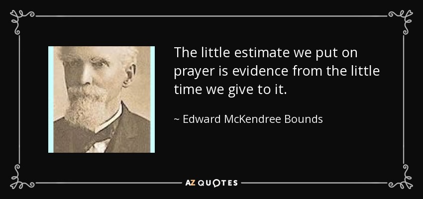 The little estimate we put on prayer is evidence from the little time we give to it. - Edward McKendree Bounds