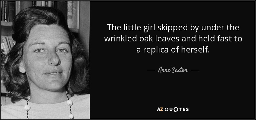 The little girl skipped by under the wrinkled oak leaves and held fast to a replica of herself. - Anne Sexton