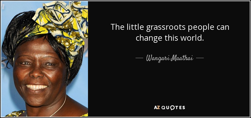The little grassroots people can change this world. - Wangari Maathai