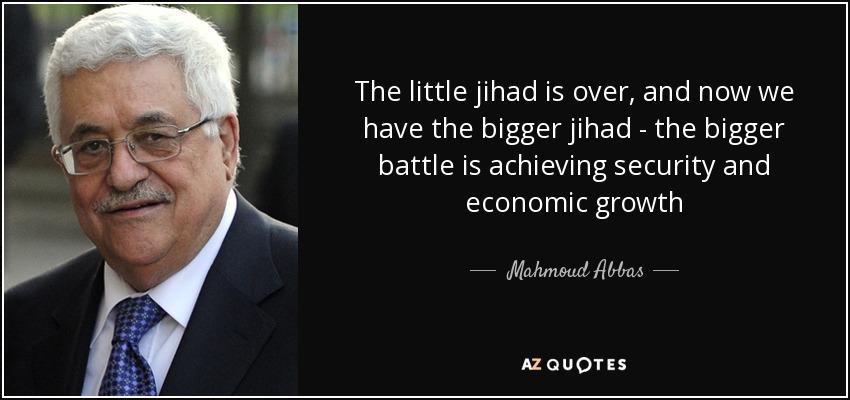 The little jihad is over, and now we have the bigger jihad - the bigger battle is achieving security and economic growth - Mahmoud Abbas