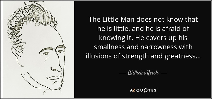 The Little Man does not know that he is little, and he is afraid of knowing it. He covers up his smallness and narrowness with illusions of strength and greatness... - Wilhelm Reich