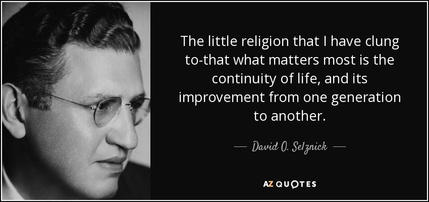 The little religion that I have clung to-that what matters most is the continuity of life, and its improvement from one generation to another. - David O. Selznick