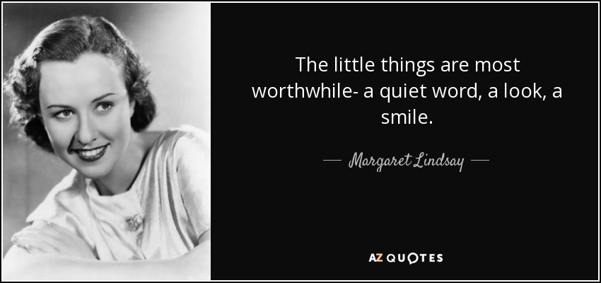 The little things are most worthwhile- a quiet word, a look, a smile. - Margaret Lindsay