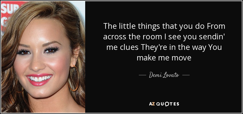 The little things that you do From across the room I see you sendin' me clues They're in the way You make me move - Demi Lovato
