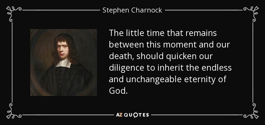 The little time that remains between this moment and our death, should quicken our diligence to inherit the endless and unchangeable eternity of God. - Stephen Charnock