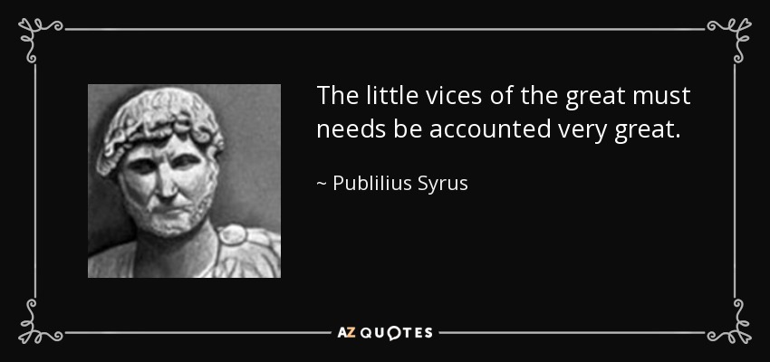 The little vices of the great must needs be accounted very great. - Publilius Syrus
