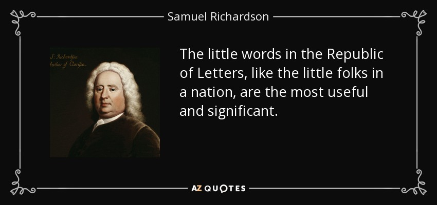 The little words in the Republic of Letters, like the little folks in a nation, are the most useful and significant. - Samuel Richardson