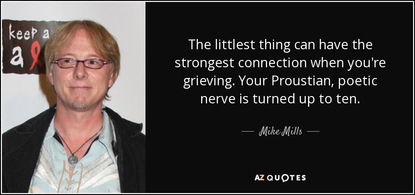 The littlest thing can have the strongest connection when you're grieving. Your Proustian, poetic nerve is turned up to ten. - Mike Mills
