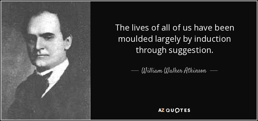 The lives of all of us have been moulded largely by induction through suggestion. - William Walker Atkinson