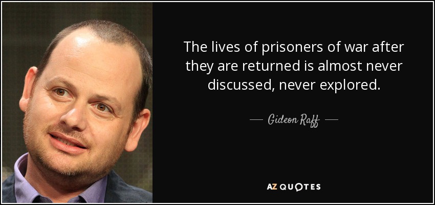 The lives of prisoners of war after they are returned is almost never discussed, never explored. - Gideon Raff
