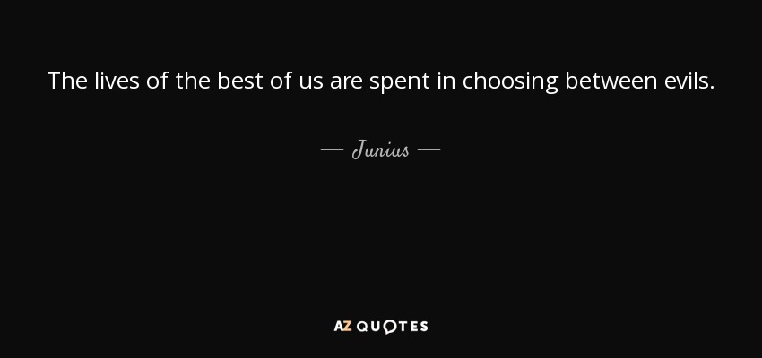 The lives of the best of us are spent in choosing between evils. - Junius