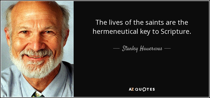 The lives of the saints are the hermeneutical key to Scripture. - Stanley Hauerwas