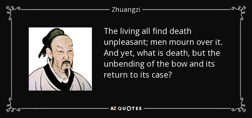 The living all find death unpleasant; men mourn over it. And yet, what is death, but the unbending of the bow and its return to its case? - Zhuangzi